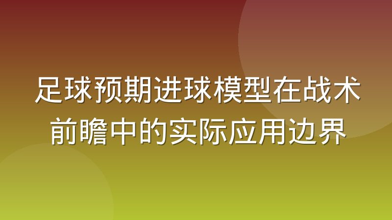 足球预期进球模型在战术前瞻中的实际应用边界