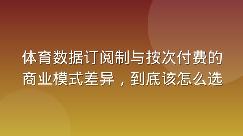 体育数据订阅制与按次付费的商业模式差异，到底该怎么选